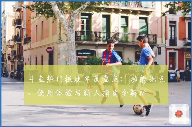 斗鱼热门板块年度盘点：功能亮点、使用体验与新人指南全解析