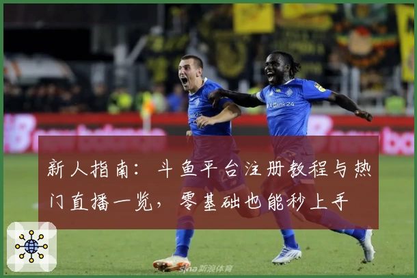 新人指南：斗鱼平台注册教程与热门直播一览，零基础也能秒上手