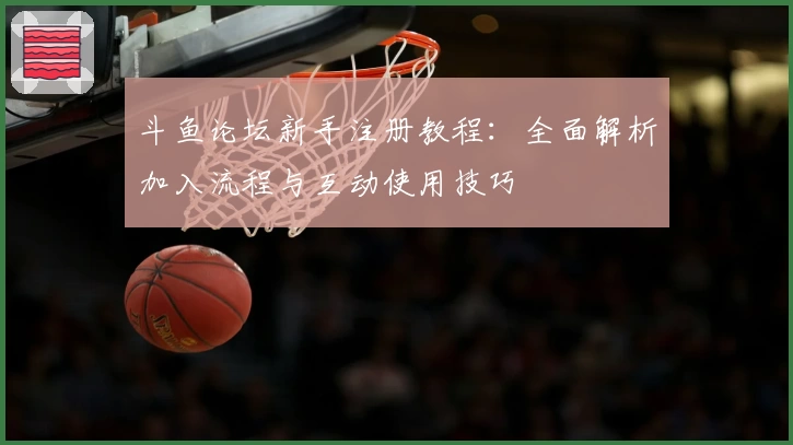 斗鱼论坛新手注册教程：全面解析加入流程与互动使用技巧
