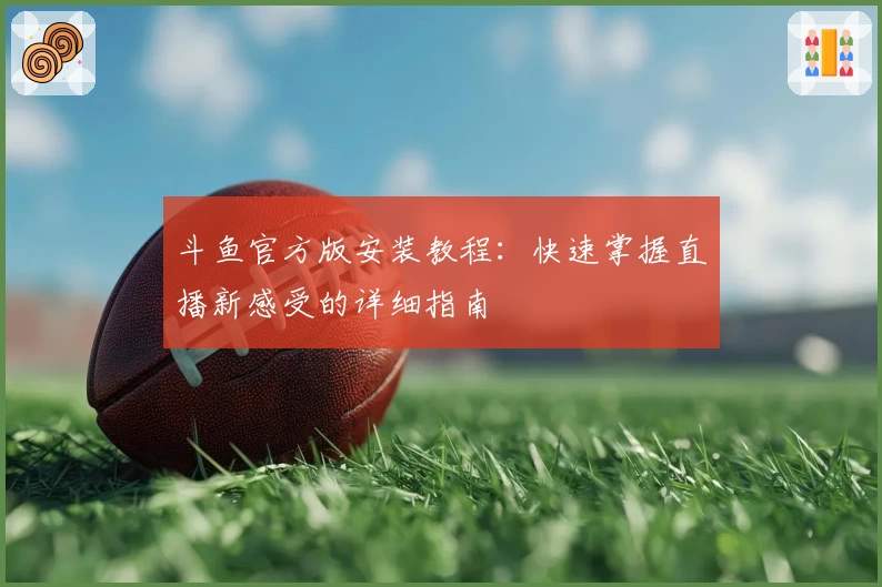 斗鱼官方版安装教程：快速掌握直播新感受的详细指南