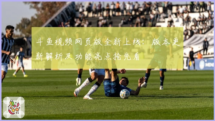 斗鱼视频网页版全新上线:版本更新解析及功能亮点抢先看