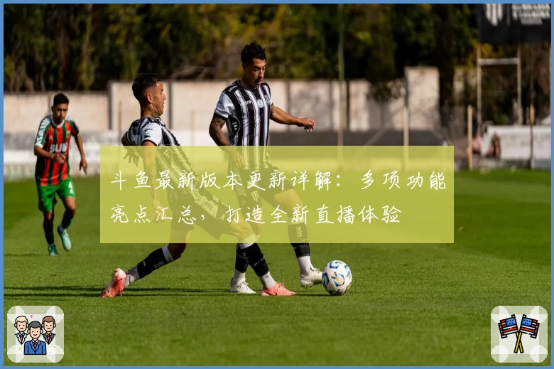 斗鱼最新版本更新详解：多项功能亮点汇总，打造全新直播体验