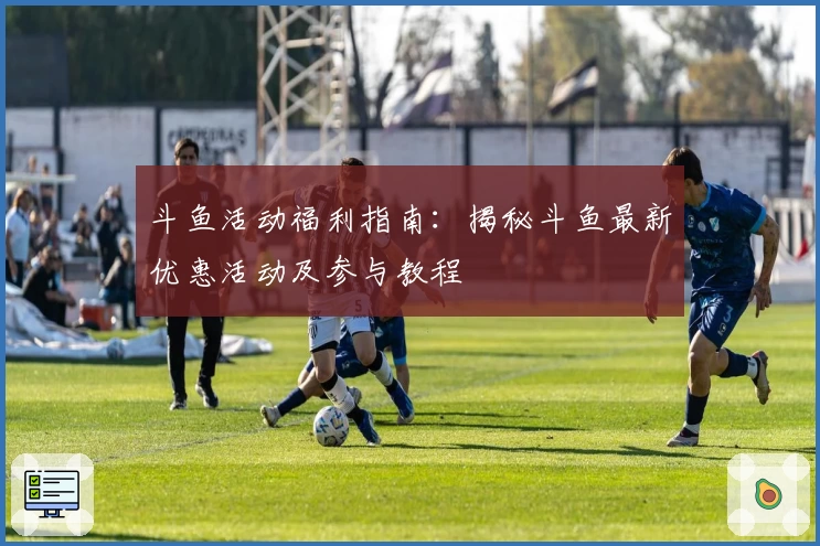 斗鱼活动福利指南：揭秘斗鱼最新优惠活动及参与教程