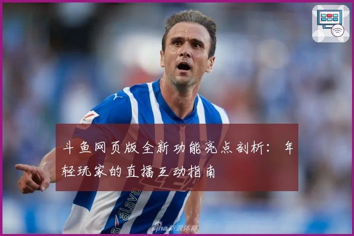 斗鱼网页版全新功能亮点剖析：年轻玩家的直播互动指南