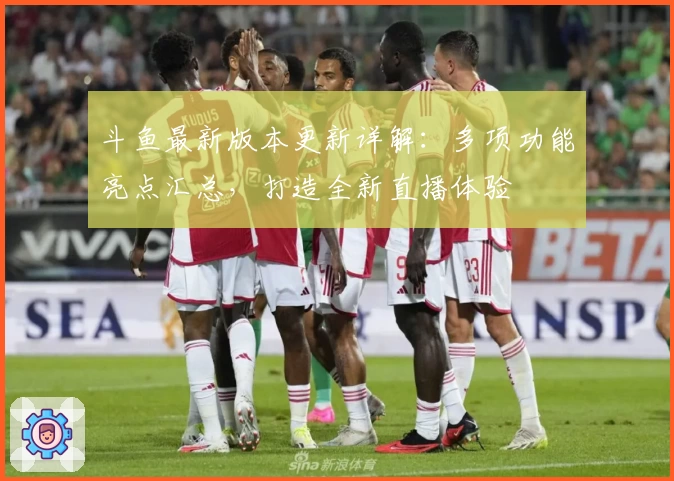 斗鱼最新版本更新详解：多项功能亮点汇总，打造全新直播体验