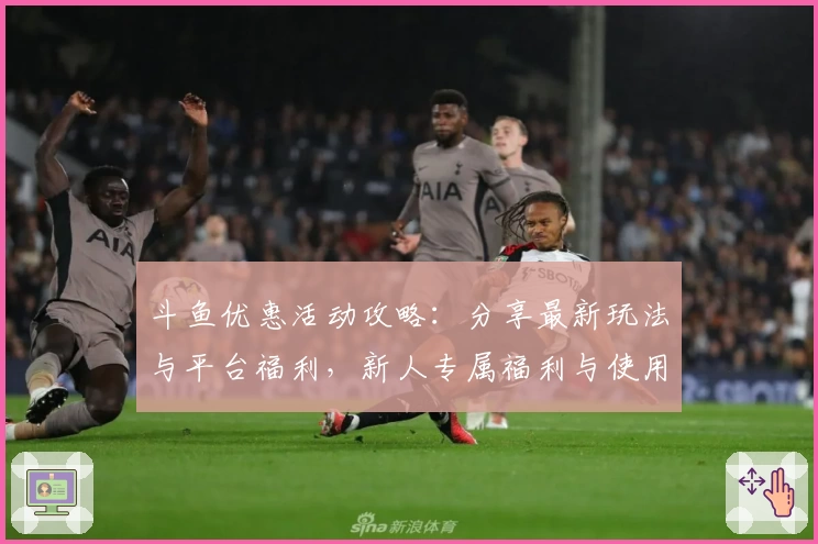 斗鱼优惠活动攻略:分享最新玩法与平台福利,新人专属福利与使用指南详解