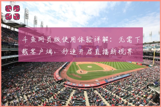 斗鱼网页版使用体验详解:无需下载客户端,秒速开启直播新视界