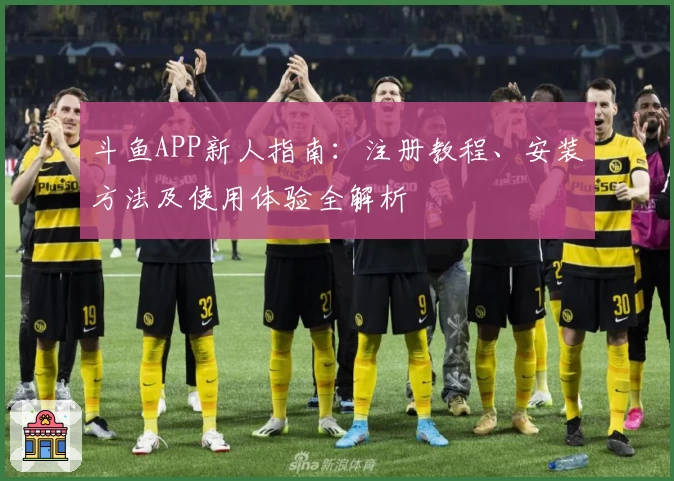 斗鱼APP新人指南：注册教程、安装方法及使用体验全解析
