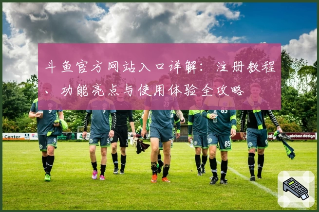 斗鱼官方网站入口详解：注册教程、功能亮点与使用体验全攻略