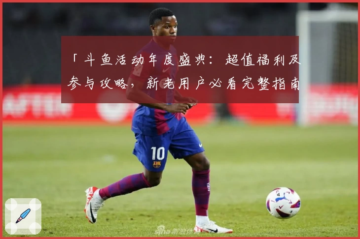 「斗鱼活动年度盛典：超值福利及参与攻略，新老用户必看完整指南」