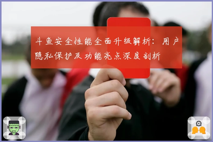 斗鱼安全性能全面升级解析：用户隐私保护及功能亮点深度剖析