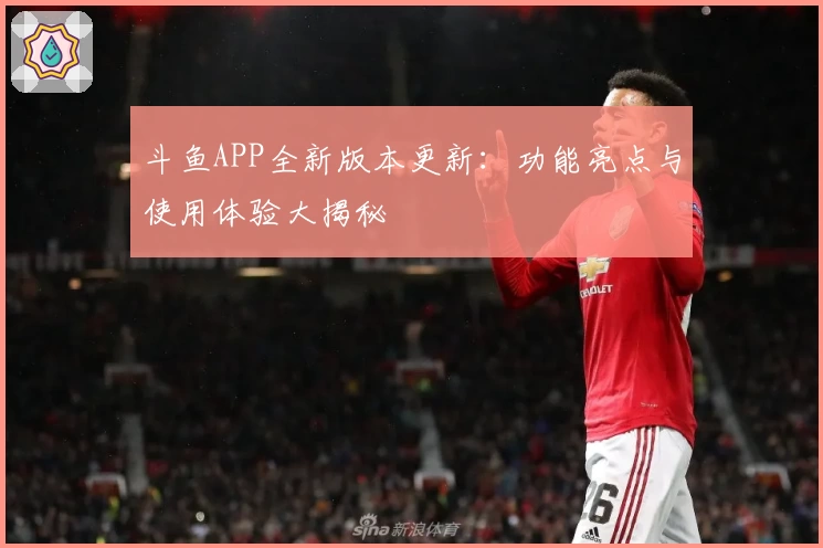斗鱼APP全新版本更新：功能亮点与使用体验大揭秘