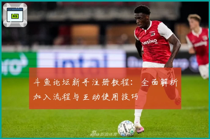 斗鱼论坛新手注册教程：全面解析加入流程与互动使用技巧