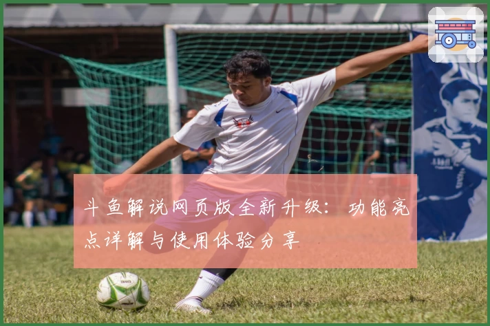 斗鱼解说网页版全新升级：功能亮点详解与使用体验分享