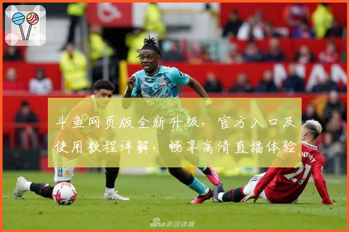 斗鱼网页版全新升级，官方入口及使用教程详解，畅享高清直播体验