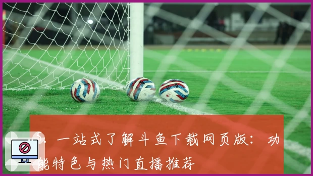 5. 一站式了解斗鱼下载网页版:功能特色与热门直播推荐