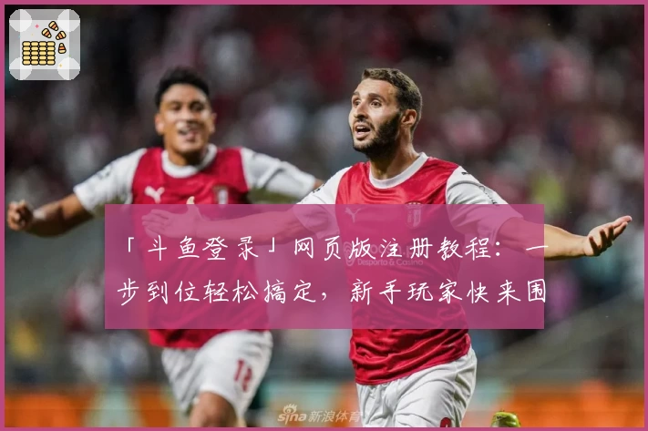 「斗鱼登录」网页版注册教程:一步到位轻松搞定,新手玩家快来围观