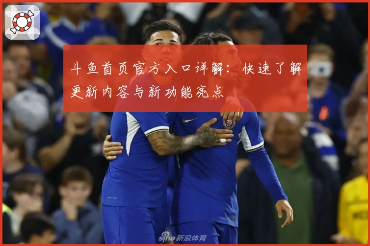斗鱼首页官方入口详解：快速了解更新内容与新功能亮点