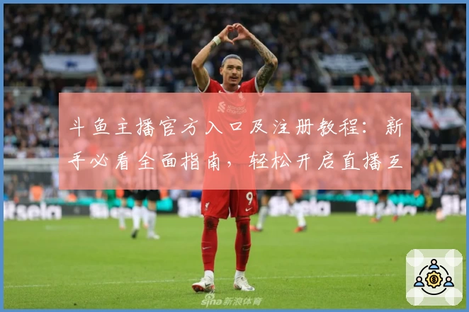 斗鱼主播官方入口及注册教程：新手必看全面指南，轻松开启直播互动新体验