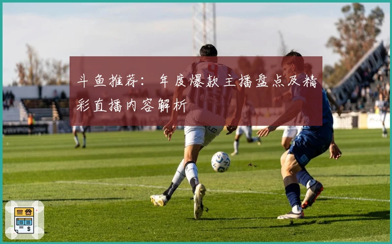 斗鱼推荐:年度爆款主播盘点及精彩直播内容解析