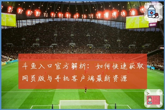 斗鱼入口官方解析：如何快速获取网页版与手机客户端最新资源