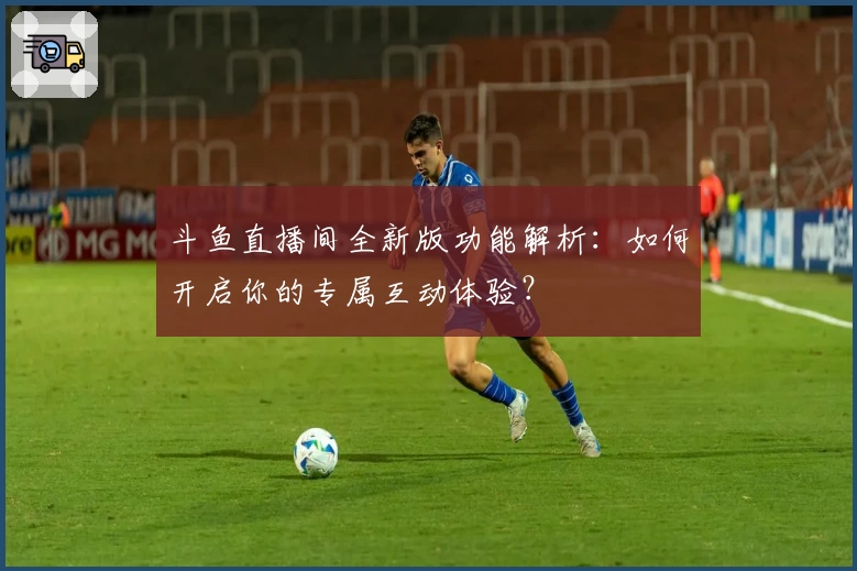 斗鱼直播间全新版功能解析：如何开启你的专属互动体验？