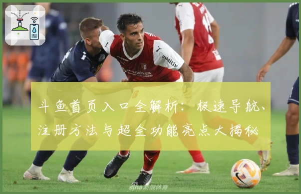 斗鱼首页入口全解析：极速导航、注册方法与超全功能亮点大揭秘