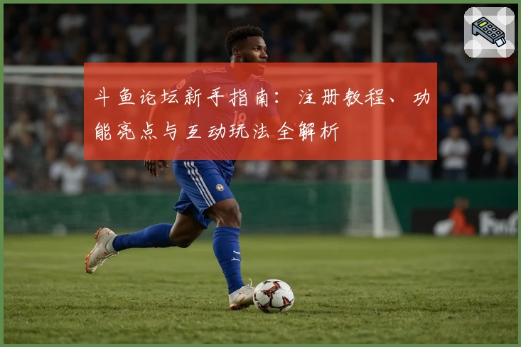 斗鱼论坛新手指南：注册教程、功能亮点与互动玩法全解析