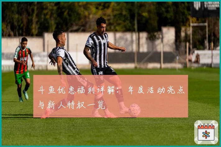 斗鱼优惠福利详解：年度活动亮点与新人特权一览