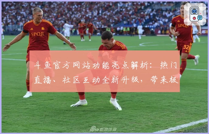 斗鱼官方网站功能亮点解析:热门直播、社区互动全新升级,带来极致观看体验