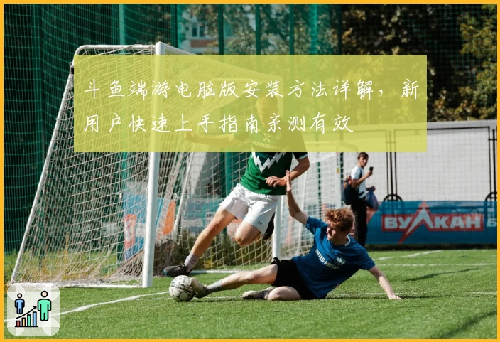 斗鱼端游电脑版安装方法详解，新用户快速上手指南亲测有效