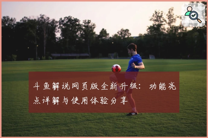 斗鱼解说网页版全新升级：功能亮点详解与使用体验分享