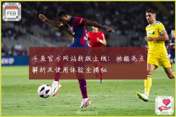 斗鱼官方网站新版上线：功能亮点解析及使用体验全揭秘