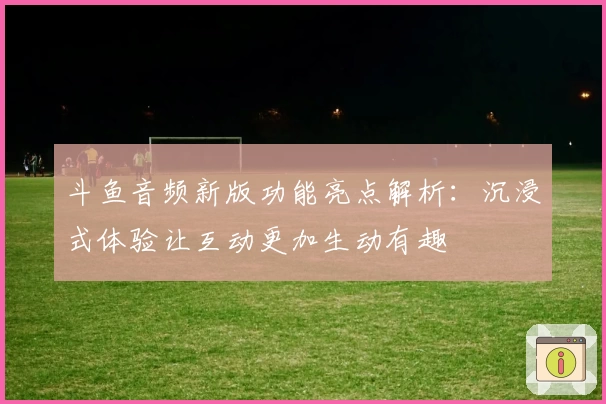 斗鱼音频新版功能亮点解析：沉浸式体验让互动更加生动有趣