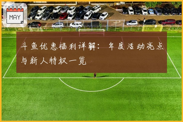 斗鱼优惠福利详解：年度活动亮点与新人特权一览