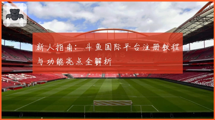 新人指南：斗鱼国际平台注册教程与功能亮点全解析