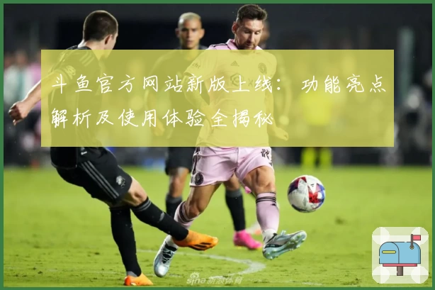 斗鱼官方网站新版上线：功能亮点解析及使用体验全揭秘