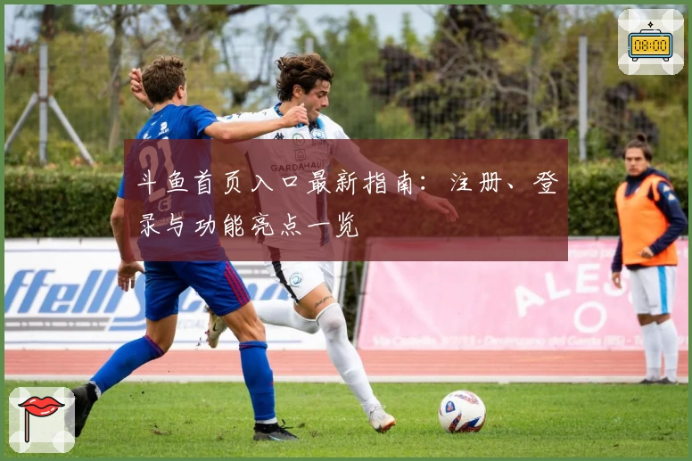 斗鱼首页入口最新指南:注册、登录与功能亮点一览