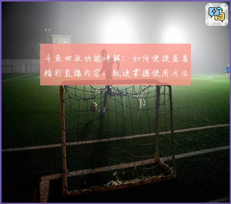 斗鱼回放功能详解:如何便捷查看精彩直播内容,极速掌握使用方法与操作技巧