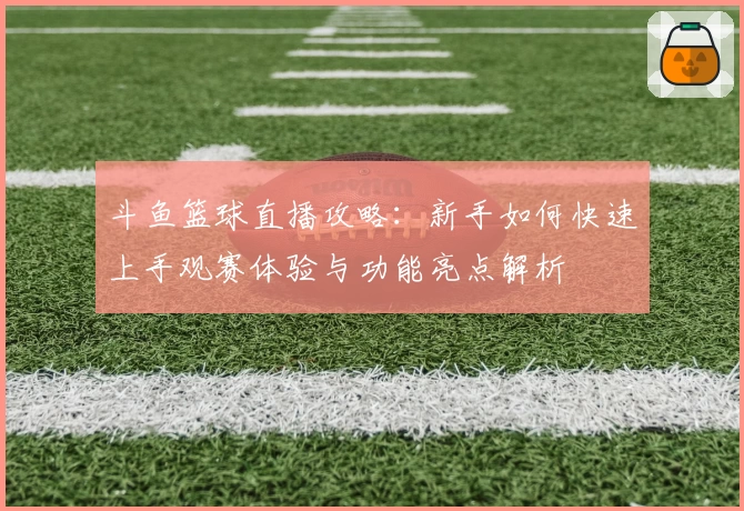 斗鱼篮球直播攻略:新手如何快速上手观赛体验与功能亮点解析