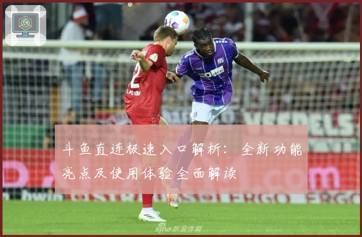 斗鱼直连极速入口解析：全新功能亮点及使用体验全面解读