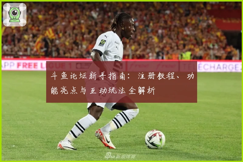 斗鱼论坛新手指南：注册教程、功能亮点与互动玩法全解析