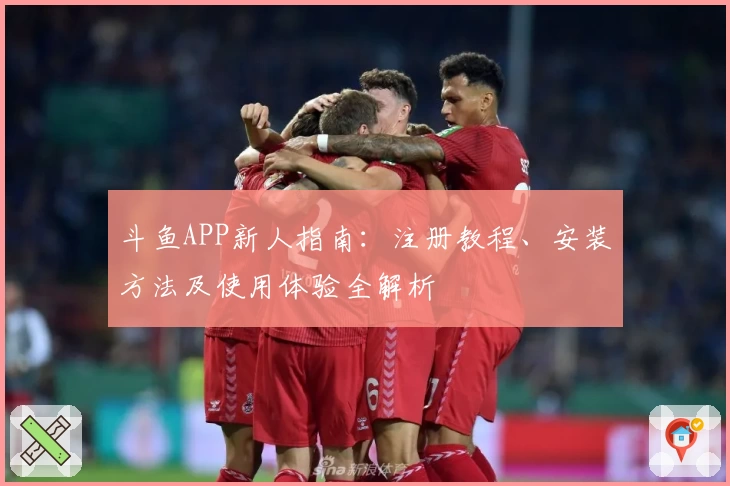 斗鱼APP新人指南:注册教程、安装方法及使用体验全解析