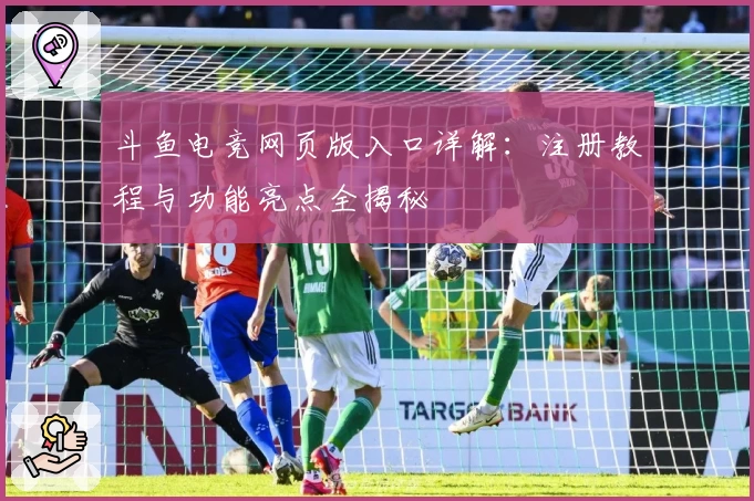 斗鱼电竞网页版入口详解：注册教程与功能亮点全揭秘