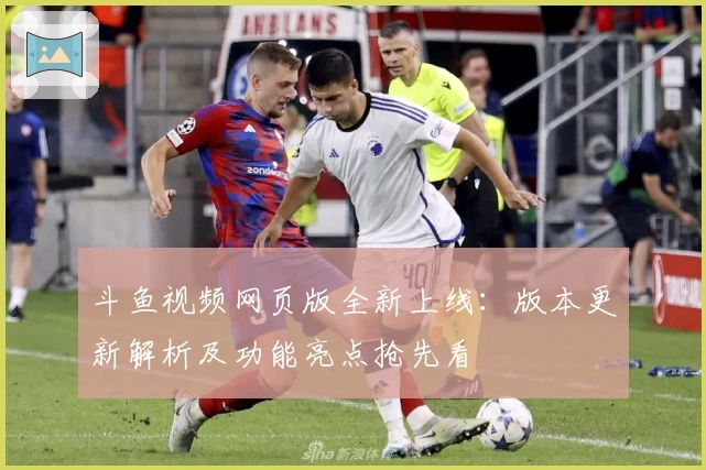 斗鱼视频网页版全新上线：版本更新解析及功能亮点抢先看