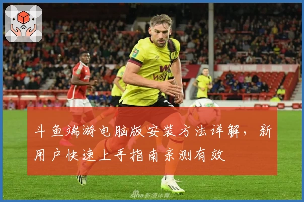 斗鱼端游电脑版安装方法详解，新用户快速上手指南亲测有效