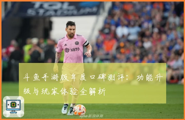 斗鱼手游版年度口碑测评：功能升级与玩家体验全解析