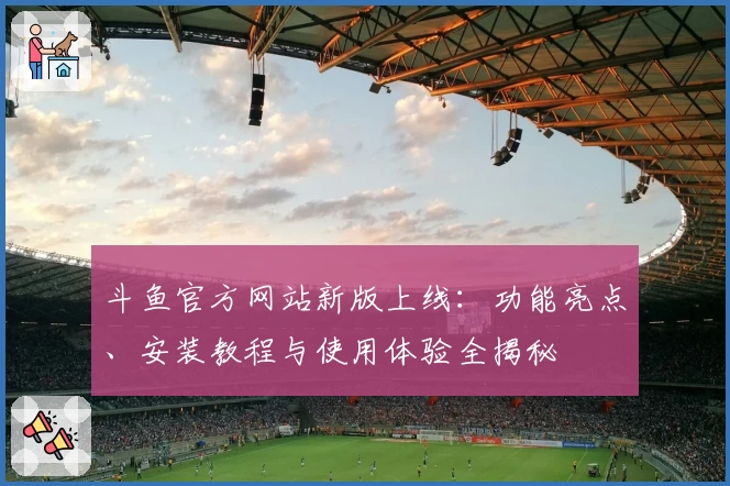 斗鱼官方网站新版上线：功能亮点、安装教程与使用体验全揭秘