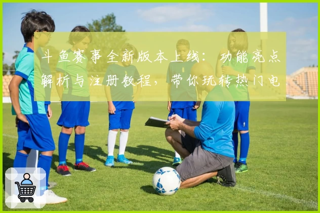 斗鱼赛事全新版本上线:功能亮点解析与注册教程,带你玩转热门电竞赛事