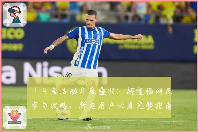 「斗鱼活动年度盛典：超值福利及参与攻略，新老用户必看完整指南」